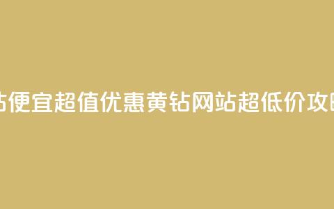 qq黄钻网站便宜 - 超值优惠:QQ黄钻网站超低价攻略~ 第1张 qq黄钻网站便宜 - 超值优惠:QQ黄钻网站超低价攻略~ 第1张