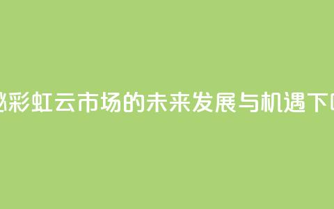探秘彩虹云市场的未来发展与机遇 第1张 探秘彩虹云市场的未来发展与机遇 第1张