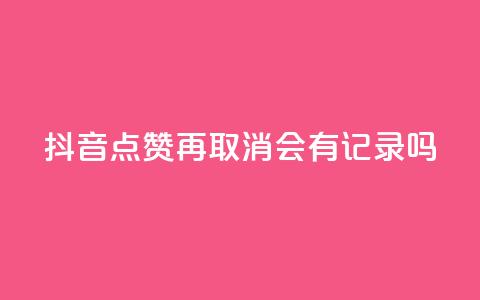 抖音点赞再取消会有记录吗 - 抖音点赞取消	，是否有记录？解答揭晓~ 第1张
