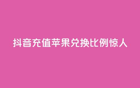 抖音充值:苹果兑换比例惊人 第1张 抖音充值:苹果兑换比例惊人 第1张