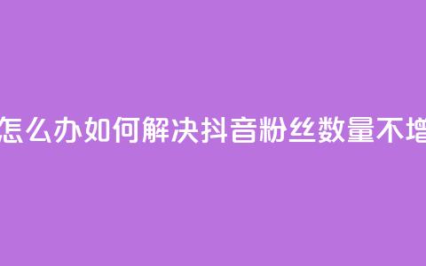 抖音粉丝不增加怎么办 - 如何解决抖音粉丝数量不增加的问题~  第1张