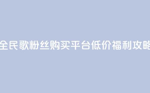 全民K歌粉丝购买平台低价福利攻略 第1张 全民K歌粉丝购买平台低价福利攻略 第1张