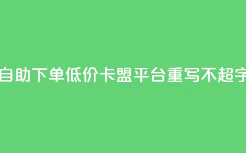 自助下单低价,卡盟平台重写,不超50字 第1张 自助下单低价,卡盟平台重写,不超50字 第1张