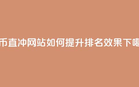 抖币直冲网站如何提升排名效果 第1张 抖币直冲网站如何提升排名效果 第1张