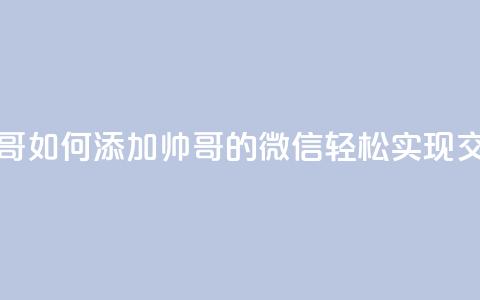 可以加微信的帅哥 - 如何添加帅哥的微信	，轻松实现交流与约会！~ 第1张