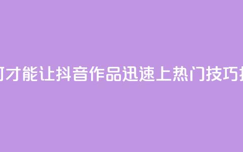 如何才能让抖音作品迅速上热门技巧揭秘 第1张 如何才能让抖音作品迅速上热门技巧揭秘 第1张