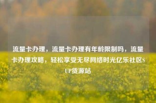 流量卡办理，流量卡办理有年龄限制吗，流量卡办理攻略，轻松享受无尽网络时光亿乐社区SUP货源站