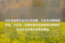 小红书业务平台小红书点赞，小红书点赞网络平台，小红书，从网红到大众化的社交购物平台亿乐社区低价自营货源站