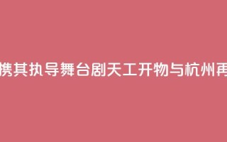 陆川携其执导舞台剧《天工开物》与杭州再相遇