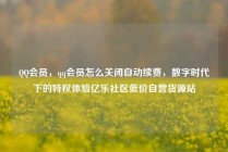 QQ会员，qq会员怎么关闭自动续费，数字时代下的特权体验亿乐社区低价自营货源站