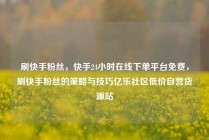 刷快手粉丝，快手24小时在线下单平台免费，刷快手粉丝的策略与技巧亿乐社区低价自营货源站