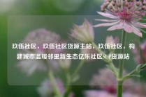 玖伍社区，玖伍社区货源主站，玖伍社区，构建城市温暖邻里新生态亿乐社区SUP货源站