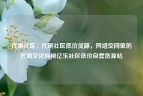 代刷社区，代刷社区低价货源，网络空间里的代刷文化探秘亿乐社区低价自营货源站