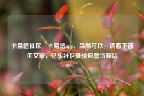 卡易信社区，卡易信app，当然可以，请看下面的文章，亿乐社区低价自营货源站