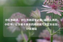 小红书阅读，小红书阅读笔记满15篇怎么弄的，小红书，让你爱不释手的阅读新方式亿乐社区SUP货源站