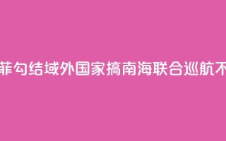 国防部：菲勾结域外国家搞南海联合巡航不得人心