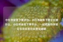 小红书业务下单平台，小红书业务下单平台是什么，小红书业务下单平台，一站式购物体验亿乐社区低价自营货源站