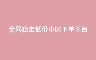 全网稳定低价24小时下单平台 - 全网稳定低价24小时下单通道优选！