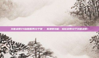 抖音点赞24自助服务10个赞 - 新增赞功能：轻松获得10个抖音点赞！