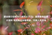建设银行安阳分行被罚50.7万元：提供虚假的统计资料 未按规定挑剔残缺、污损人民币等