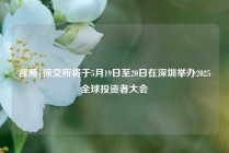 视频|深交所将于5月19日至20日在深圳举办2025全球投资者大会