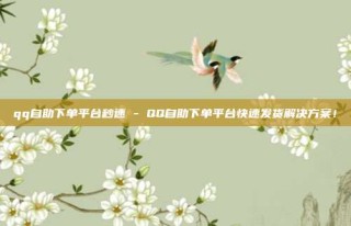 qq自助下单平台秒速 - QQ自助下单平台快速发货解决方案！
