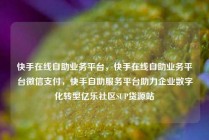 快手在线自助业务平台，快手在线自助业务平台微信支付，快手自助服务平台助力企业数字化转型亿乐社区SUP货源站
