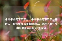 小红书业务下单平台，小红书业务下单平台是什么，解锁小红书业务新玩法，高效下单平台的崛起亿乐社区SUP货源站