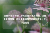 流量卡免费领取，移动流量卡免费领取，流量卡免费领取，解锁无限畅游的新篇章亿乐社区SUP货源站