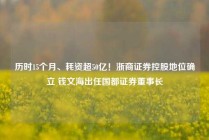 历时15个月、耗资超50亿！浙商证券控股地位确立 钱文海出任国都证券董事长