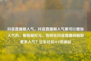 抖音直播刷人气，抖音直播刷人气票可以增加人气吗，解锁新纪元，如何在抖音直播间刷取更多人气？亿乐社区SUP货源站