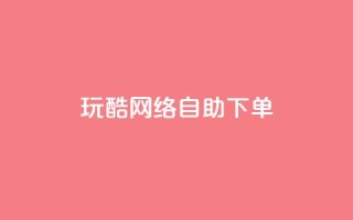 玩酷网络自助下单 - 自助下单玩转网络：玩得酷不停!