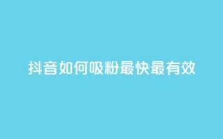 抖音如何吸粉最快最有效 - 抖音快速吸粉的最佳方法揭秘~