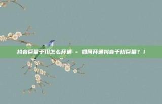 抖音巨量千川怎么开通 - 如何开通抖音千川巨量？！