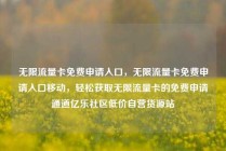 无限流量卡免费申请入口，无限流量卡免费申请入口移动，轻松获取无限流量卡的免费申请通道亿乐社区低价自营货源站