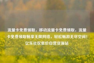 流量卡免费领取，移动流量卡免费领取，流量卡免费领取畅享无限网络，轻松畅游无尽空间！亿乐社区低价自营货源站