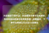 抖音播放下单平台，抖音播放下单平台有哪些，如何利用抖音提升电商销售额—探索播放、下单平台策略亿乐社区SUP货源站