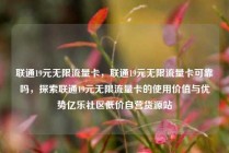 联通19元无限流量卡，联通19元无限流量卡可靠吗，探索联通19元无限流量卡的使用价值与优势亿乐社区低价自营货源站