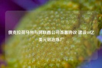 俄克拉荷马州与阿联酋公司签署协议 建设40亿美元铝冶炼厂