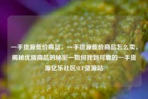 一手货源低价商品，一手货源低价商品怎么卖，揭秘优质商品的秘密—如何找到可靠的一手货源亿乐社区SUP货源站