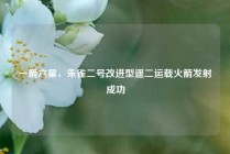 一箭六星，朱雀二号改进型遥二运载火箭发射成功