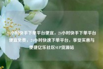 24小时快手下单平台便宜，24小时快手下单平台便宜免费，24小时快速下单平台，享受实惠与便捷亿乐社区SUP货源站