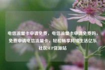 电信流量卡申请免费，电信流量卡申请免费吗，免费申请电信流量卡，轻松畅享网络生活亿乐社区SUP货源站