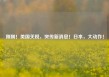 刚刚！美国关税，突传新消息！日本，大动作！