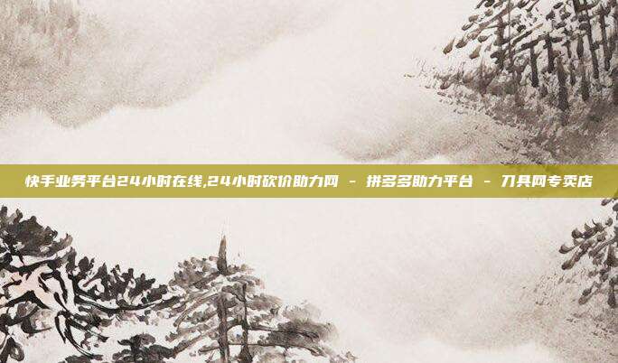 快手业务平台24小时在线,24小时砍价助力网 - 拼多多助力平台 刀具网专卖店  第1张