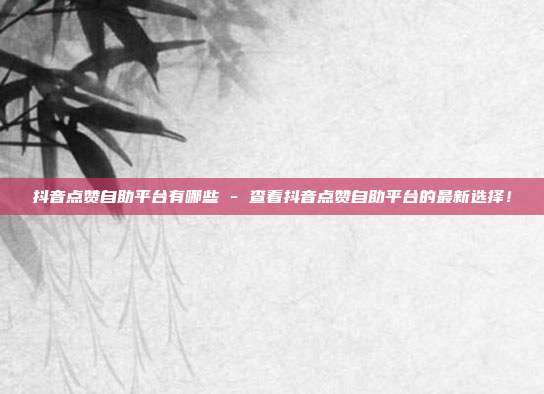 抖音点赞自助平台有哪些 - 查看抖音点赞自助平台的最新选择！  第1张