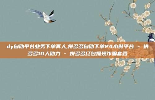 dy自助平台业务下单真人,拼多多自助下单24小时平台 - 拼多多10人助力 拼多多红包提现诈骗套路  第1张