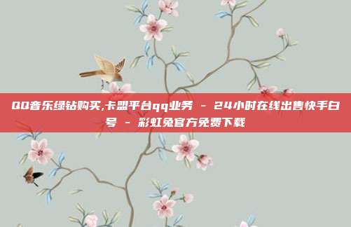 QQ音乐绿钻购买,卡盟平台qq业务 - 24小时在线出售快手白号 彩虹兔官方免费下载  第1张