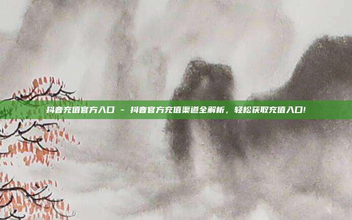 抖音充值官方入口 - 抖音官方充值渠道全解析，轻松获取充值入口!  第1张