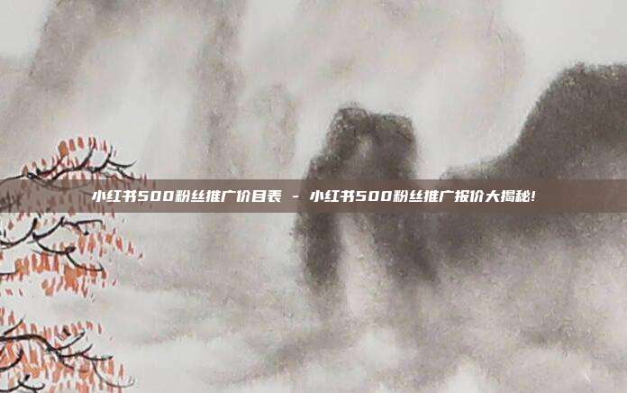 小红书500粉丝推广价目表 - 小红书500粉丝推广报价大揭秘!  第1张